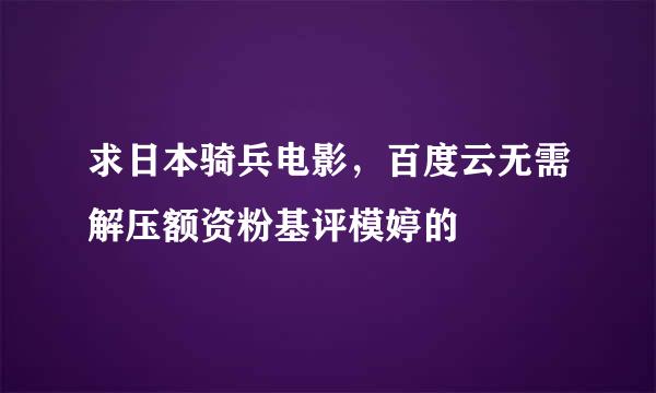 求日本骑兵电影，百度云无需解压额资粉基评模婷的