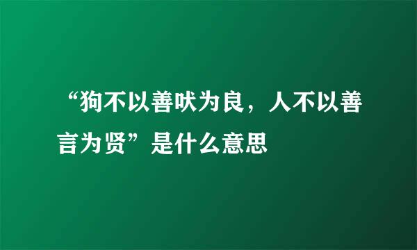 “狗不以善吠为良，人不以善言为贤”是什么意思