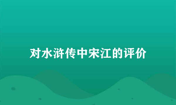 对水浒传中宋江的评价