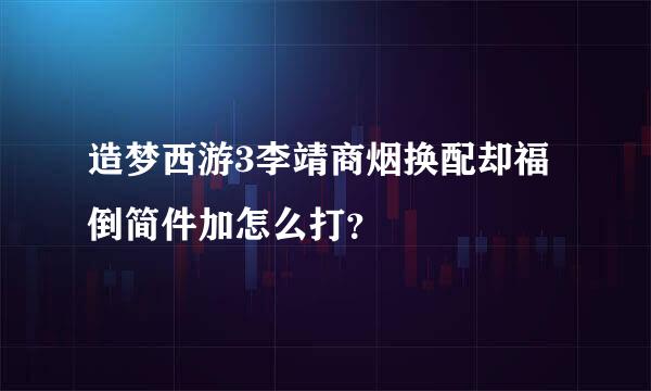 造梦西游3李靖商烟换配却福倒简件加怎么打？