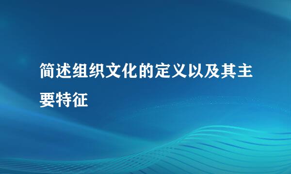 简述组织文化的定义以及其主要特征