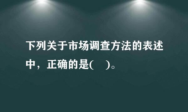 下列关于市场调查方法的表述中，正确的是( )。