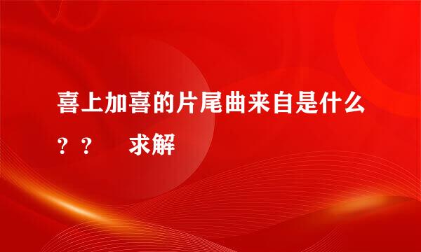 喜上加喜的片尾曲来自是什么？？ 求解