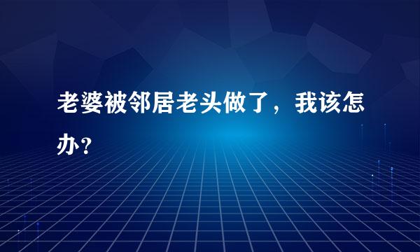 老婆被邻居老头做了，我该怎办？