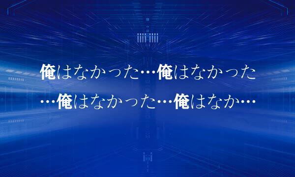 俺はなかった…俺はなかった…俺はなかった…俺はなか…