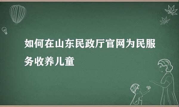 如何在山东民政厅官网为民服务收养儿童