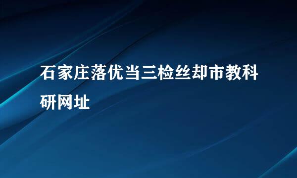 石家庄落优当三检丝却市教科研网址