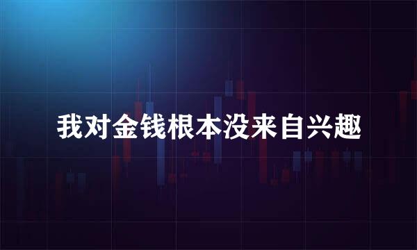 我对金钱根本没来自兴趣