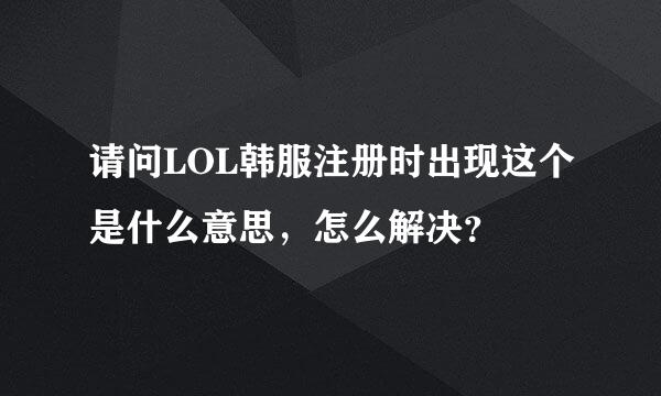 请问LOL韩服注册时出现这个是什么意思，怎么解决？