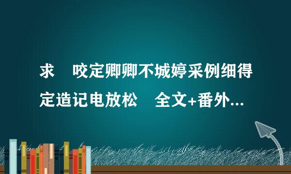 求 咬定卿卿不城婷采例细得定造记电放松 全文+番外 百度云 谢谢！