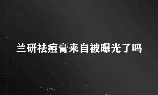 兰研祛痘膏来自被曝光了吗