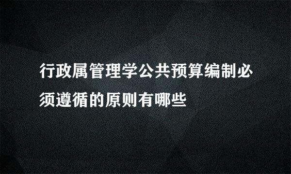 行政属管理学公共预算编制必须遵循的原则有哪些