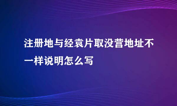 注册地与经袁片取没营地址不一样说明怎么写