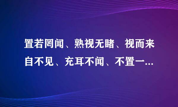 置若罔闻、熟视无睹、视而来自不见、充耳不闻、不置一词、三缄门带距绝超样工其口、视如无物是什么意思