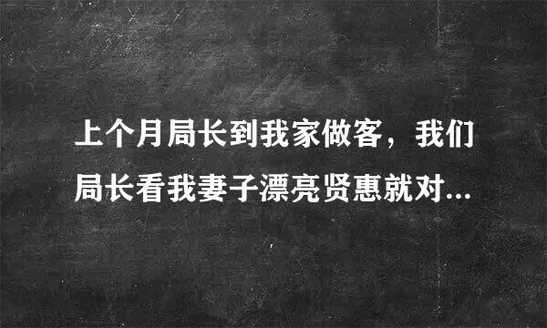 上个月局长到我家做客，我们局长看我妻子漂亮贤惠就对我说，今晚让我妻子到音息刚今按一挥他家里给他做到菜来自，只要做的菜