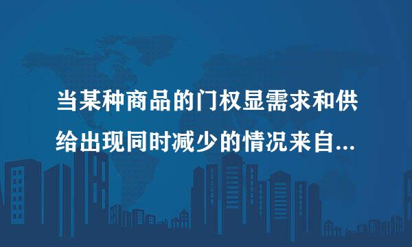 当某种商品的门权显需求和供给出现同时减少的情况来自时，那么()