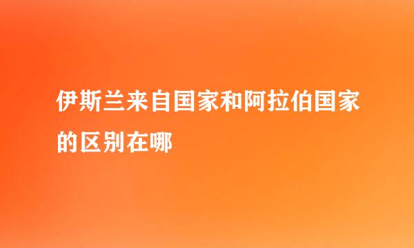 伊斯兰来自国家和阿拉伯国家的区别在哪