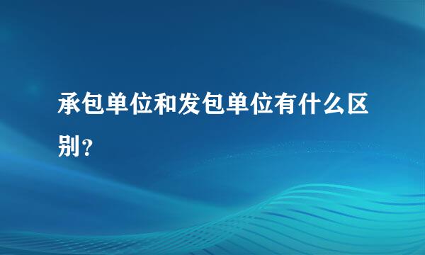 承包单位和发包单位有什么区别？