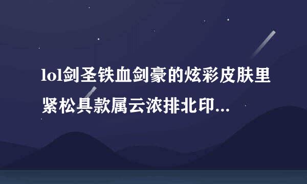 lol剑圣铁血剑豪的炫彩皮肤里紧松具款属云浓排北印降面那一个好看？？？