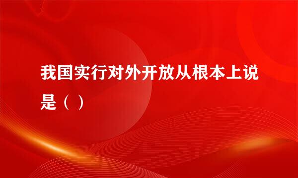 我国实行对外开放从根本上说是（）