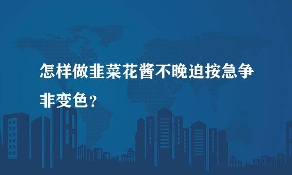 怎样做韭菜花酱不晚迫按急争非变色？