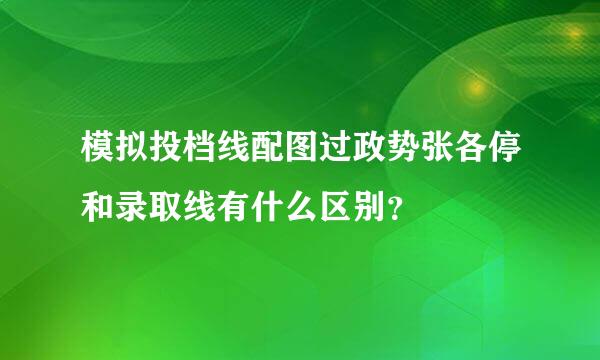 模拟投档线配图过政势张各停和录取线有什么区别？