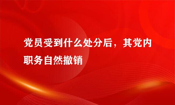 党员受到什么处分后，其党内职务自然撤销