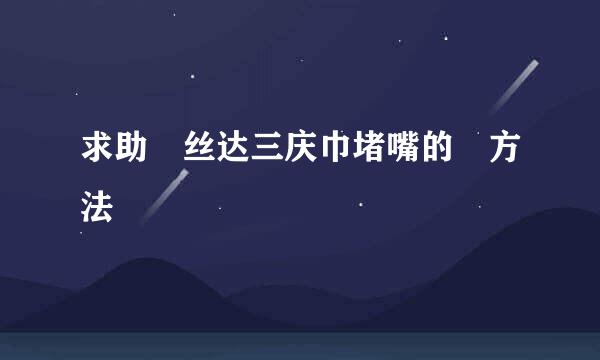 求助 丝达三庆巾堵嘴的 方法