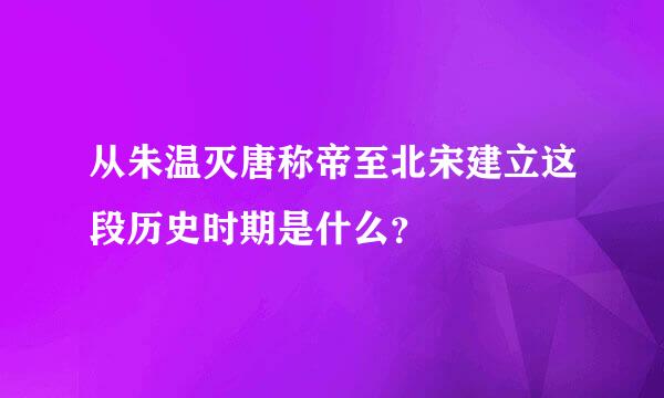 从朱温灭唐称帝至北宋建立这段历史时期是什么？