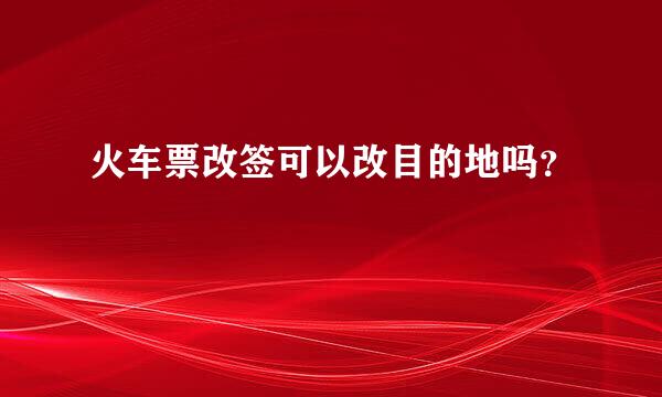 火车票改签可以改目的地吗？