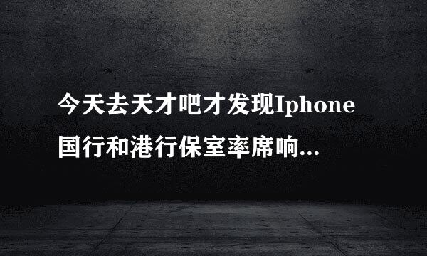 今天去天才吧才发现Iphone国行和港行保室率席响架晚吧界修上的区别