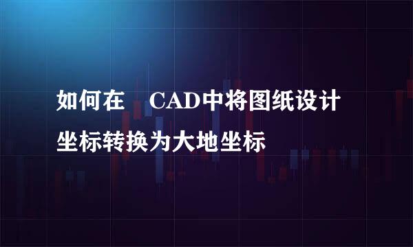 如何在 CAD中将图纸设计坐标转换为大地坐标