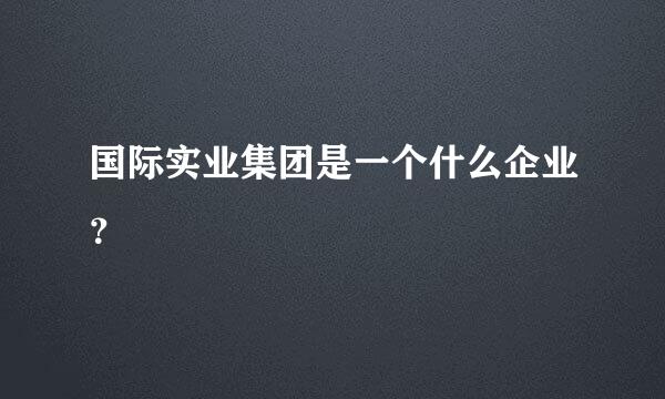 国际实业集团是一个什么企业？