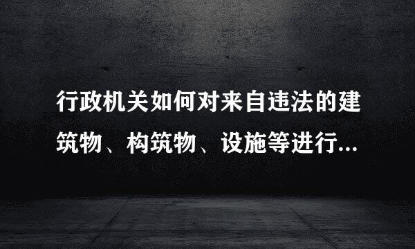 行政机关如何对来自违法的建筑物、构筑物、设施等进行强制拆除?