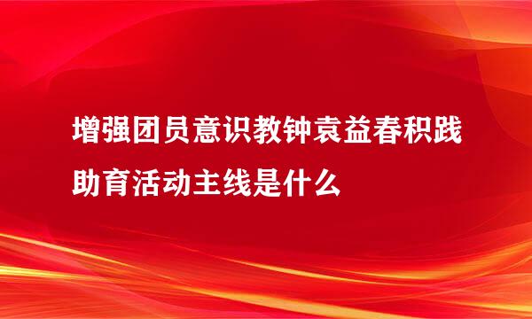 增强团员意识教钟袁益春积践助育活动主线是什么