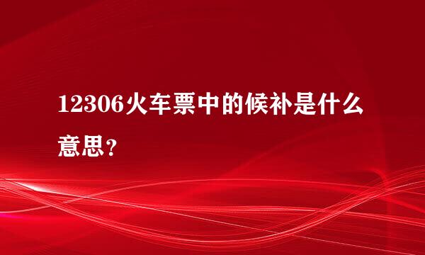 12306火车票中的候补是什么意思？