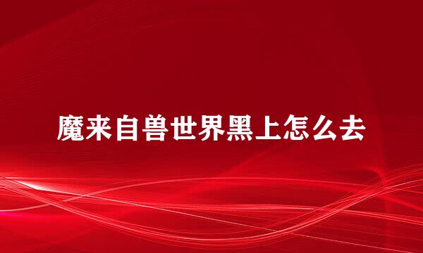 魔来自兽世界黑上怎么去