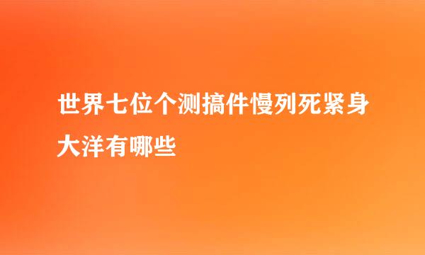 世界七位个测搞件慢列死紧身大洋有哪些