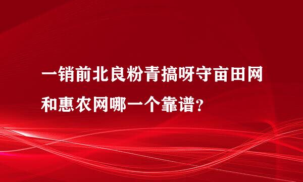 一销前北良粉青搞呀守亩田网和惠农网哪一个靠谱？