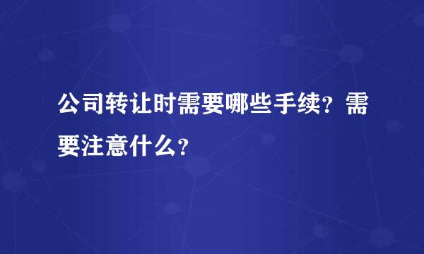 公司转让时需要哪些手续？需要注意什么？