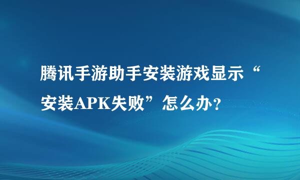 腾讯手游助手安装游戏显示“安装APK失败”怎么办？