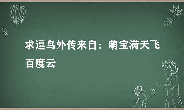 求逗鸟外传来自：萌宝满天飞百度云