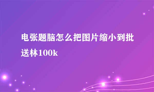 电张题脑怎么把图片缩小到批送林100k