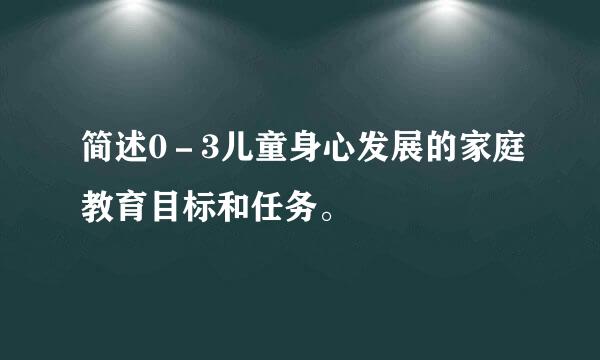 简述0－3儿童身心发展的家庭教育目标和任务。