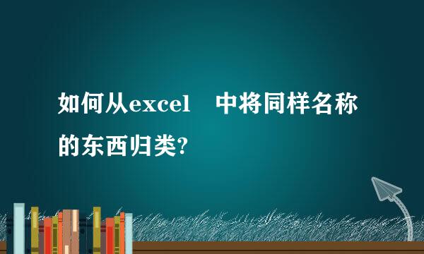 如何从excel 中将同样名称的东西归类?