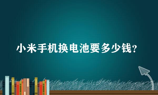 小米手机换电池要多少钱？