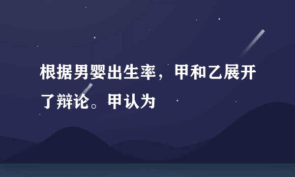 根据男婴出生率，甲和乙展开了辩论。甲认为