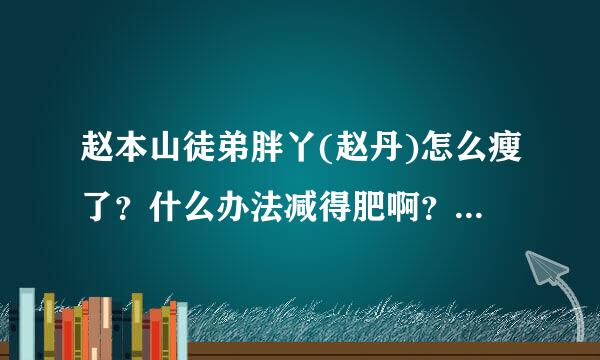 赵本山徒弟胖丫(赵丹)怎么瘦了？什么办法减得肥啊？吃的啥啊？看她一银钢下子好像瘦了几十斤，她具体瘦了多