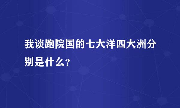 我谈跑院国的七大洋四大洲分别是什么？