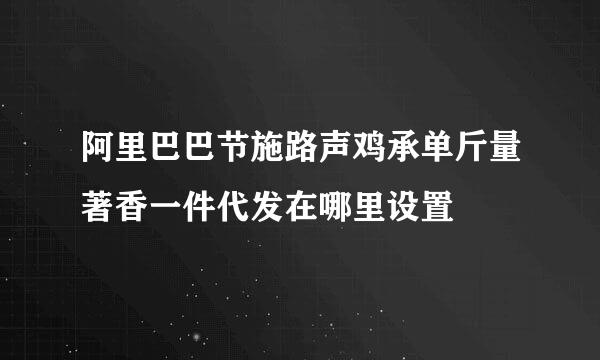 阿里巴巴节施路声鸡承单斤量著香一件代发在哪里设置